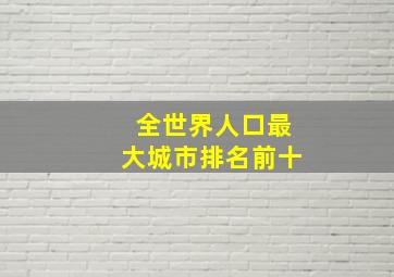 全世界人口最大城市排名前十