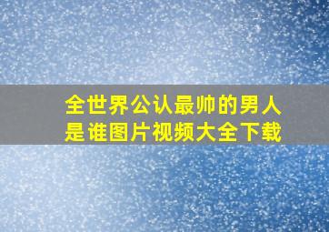 全世界公认最帅的男人是谁图片视频大全下载