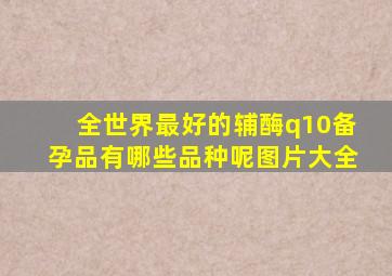 全世界最好的辅酶q10备孕品有哪些品种呢图片大全