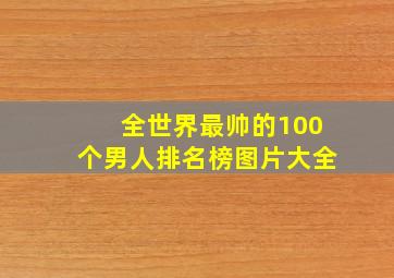 全世界最帅的100个男人排名榜图片大全