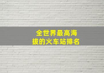 全世界最高海拔的火车站排名