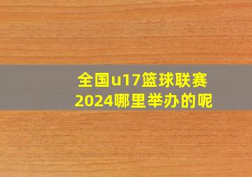 全国u17篮球联赛2024哪里举办的呢