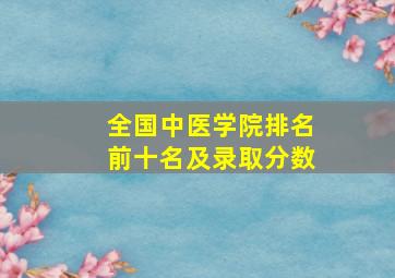 全国中医学院排名前十名及录取分数