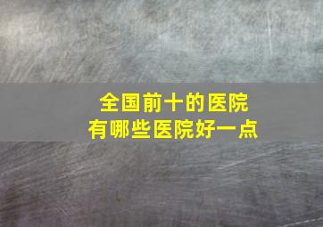 全国前十的医院有哪些医院好一点