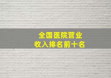 全国医院营业收入排名前十名