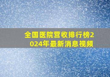 全国医院营收排行榜2024年最新消息视频