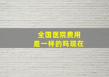 全国医院费用是一样的吗现在