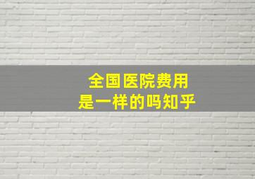 全国医院费用是一样的吗知乎