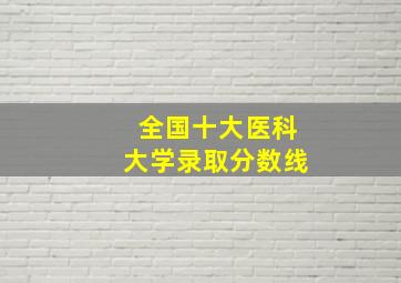 全国十大医科大学录取分数线