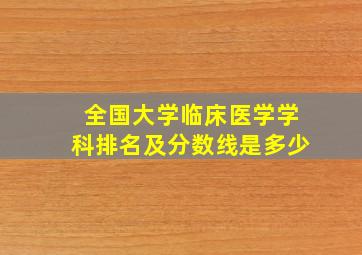 全国大学临床医学学科排名及分数线是多少