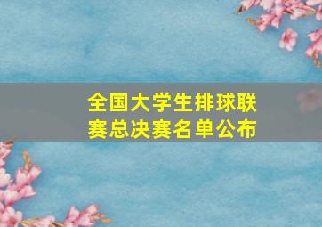 全国大学生排球联赛总决赛名单公布