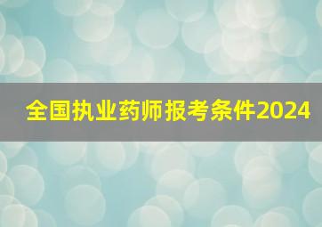 全国执业药师报考条件2024