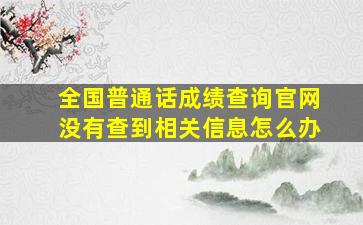 全国普通话成绩查询官网没有查到相关信息怎么办