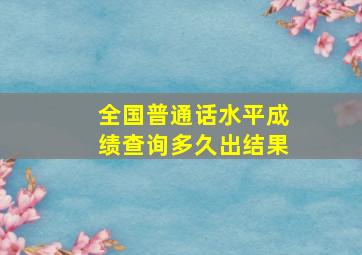 全国普通话水平成绩查询多久出结果