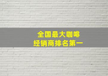 全国最大咖啡经销商排名第一