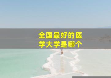 全国最好的医学大学是哪个