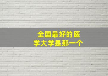 全国最好的医学大学是那一个