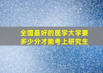 全国最好的医学大学要多少分才能考上研究生