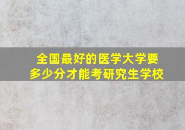 全国最好的医学大学要多少分才能考研究生学校