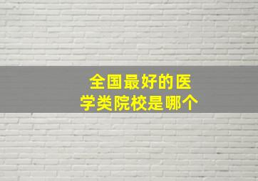 全国最好的医学类院校是哪个