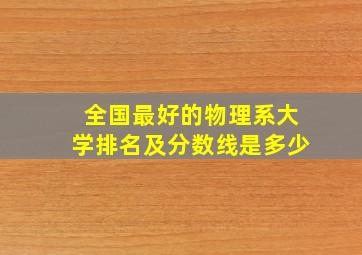 全国最好的物理系大学排名及分数线是多少