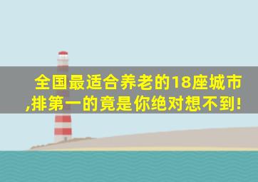 全国最适合养老的18座城市,排第一的竟是你绝对想不到!