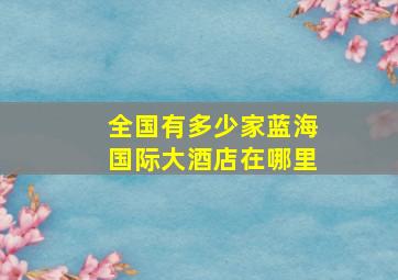 全国有多少家蓝海国际大酒店在哪里