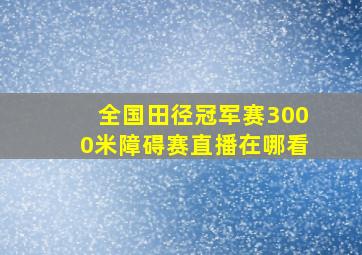 全国田径冠军赛3000米障碍赛直播在哪看