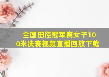 全国田径冠军赛女子100米决赛视频直播回放下载