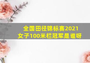 全国田径锦标赛2021女子100米栏冠军是谁呀