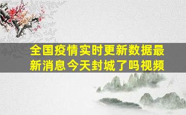 全国疫情实时更新数据最新消息今天封城了吗视频