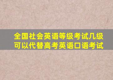 全国社会英语等级考试几级可以代替高考英语口语考试