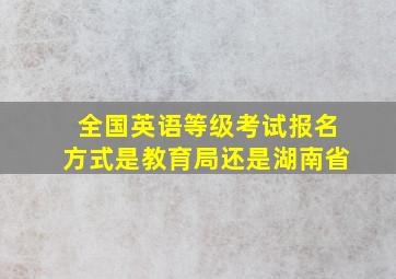 全国英语等级考试报名方式是教育局还是湖南省