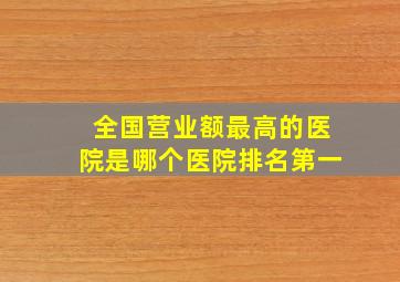 全国营业额最高的医院是哪个医院排名第一