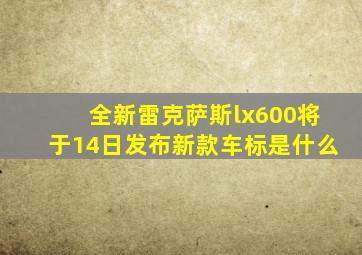 全新雷克萨斯lx600将于14日发布新款车标是什么