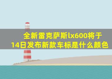 全新雷克萨斯lx600将于14日发布新款车标是什么颜色