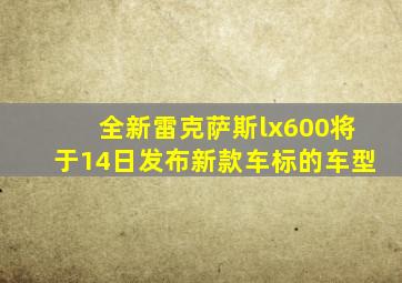 全新雷克萨斯lx600将于14日发布新款车标的车型