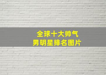 全球十大帅气男明星排名图片