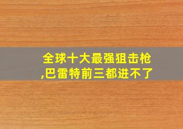 全球十大最强狙击枪,巴雷特前三都进不了