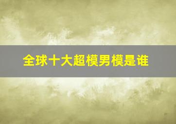 全球十大超模男模是谁