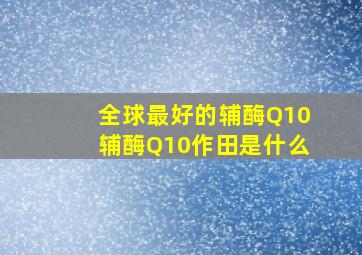 全球最好的辅酶Q10辅酶Q10作田是什么