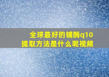 全球最好的辅酶q10提取方法是什么呢视频