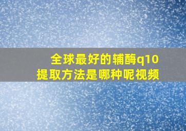 全球最好的辅酶q10提取方法是哪种呢视频