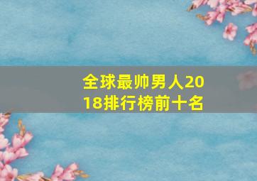 全球最帅男人2018排行榜前十名