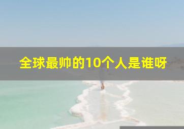 全球最帅的10个人是谁呀