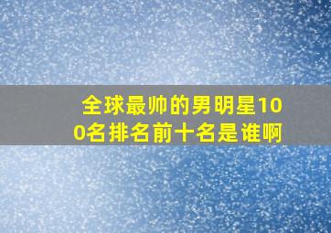 全球最帅的男明星100名排名前十名是谁啊