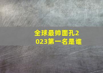 全球最帅面孔2023第一名是谁