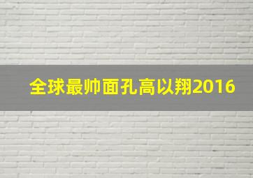 全球最帅面孔高以翔2016