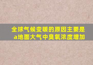 全球气候变暖的原因主要是a地面大气中臭氧浓度增加