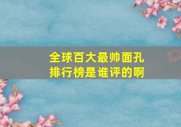 全球百大最帅面孔排行榜是谁评的啊